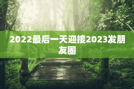 2022最后一天迎接2023发朋友圈(2022最后一天迎接2023发朋友圈的文案怎么写)